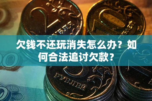 武汉欠钱不还玩消失怎么办？如何合法追讨欠款？