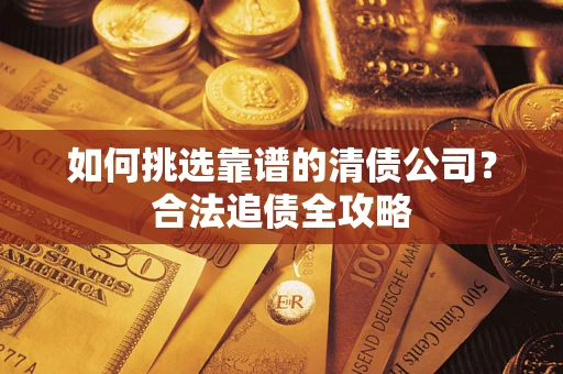 武汉如何挑选靠谱的清债公司?合法追债全攻略 武汉如何挑选靠谱的清债公司?合法追债全攻略