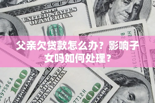 武汉父亲欠贷款怎么办？影响子女吗如何处理？