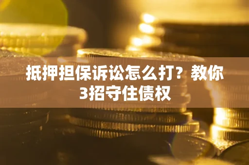 武汉抵押担保诉讼怎么打？教你3招守住债权