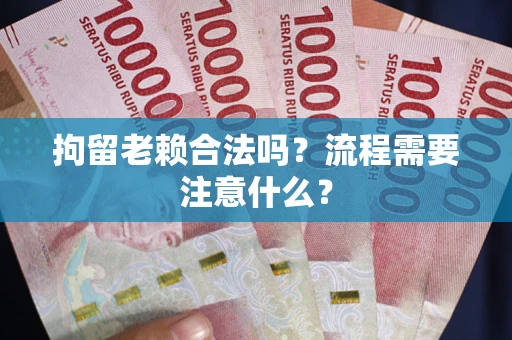 武汉拘留老赖合法吗？流程需要注意什么？