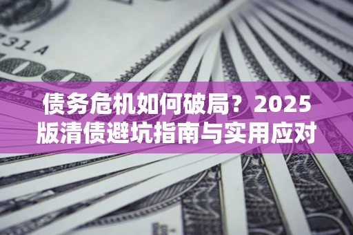武汉债务危机如何破局？2025版清债避坑指南与实用应对策略