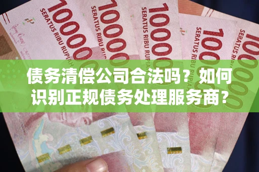 武汉债务清偿公司合法吗？如何识别正规债务处理服务商？