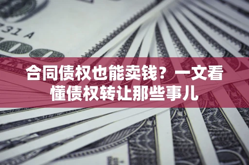 武汉合同债权也能卖钱？一文看懂债权转让那些事儿