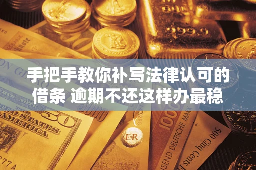 武汉手把手教你补写法律认可的借条 逾期不还这样办最稳妥