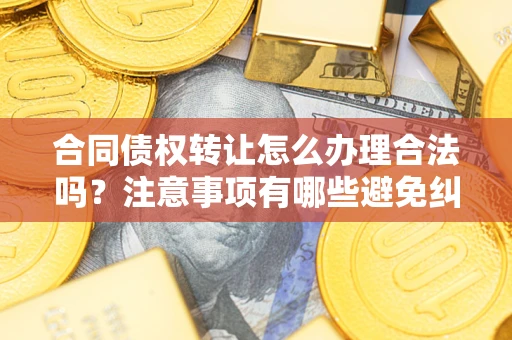 武汉合同债权转让怎么办理合法吗？注意事项有哪些避免纠纷？
