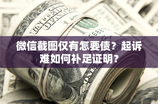 武汉微信截图仅有怎要债？起诉难如何补足证明？