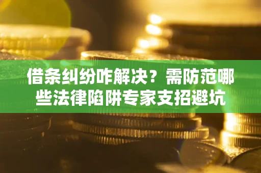 武汉借条纠纷咋解决？需防范哪些法律陷阱专家支招避坑