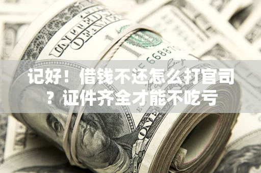 武汉记好！借钱不还怎么打官司？证件齐全才能不吃亏