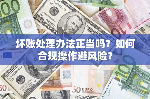 武汉坏账处理办法正当吗？如何合规操作避风险？