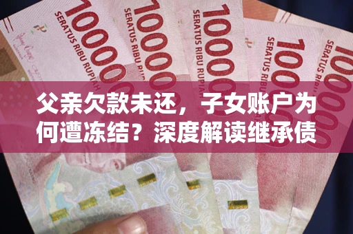 武汉父亲欠款未还，子女账户为何遭冻结？深度解读继承债务迷局