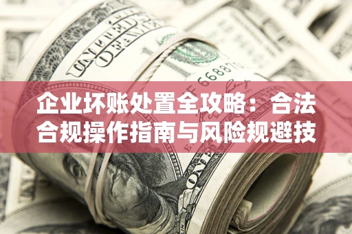 武汉企业坏账处置全攻略：合法合规操作指南与风险规避技巧解析