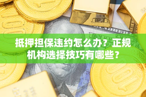 武汉抵押担保违约怎么办？正规机构选择技巧有哪些？