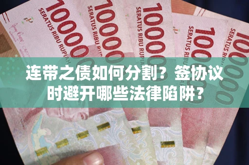 武汉连带之债如何分割？签协议时避开哪些法律陷阱？