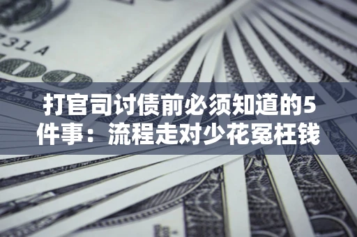 武汉打官司讨债前必须知道的5件事：流程走对少花冤枉钱
