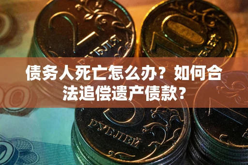 武汉债务人死亡怎么办？如何合法追偿遗产债款？