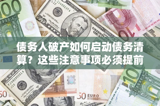 武汉债务人破产如何启动债务清算？这些注意事项必须提前知道