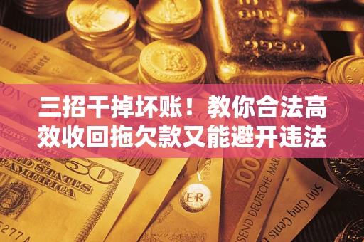 武汉三招干掉坏账！教你合法高效收回拖欠款又能避开违法雷区