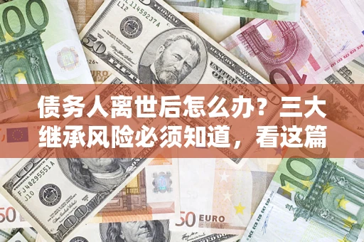 武汉债务人离世后怎么办？三大继承风险必须知道，看这篇就够了