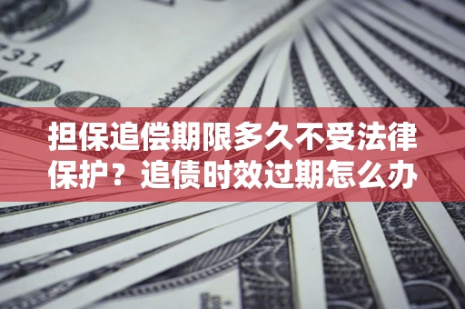 武汉担保追偿期限多久不受法律保护？追债时效过期怎么办？