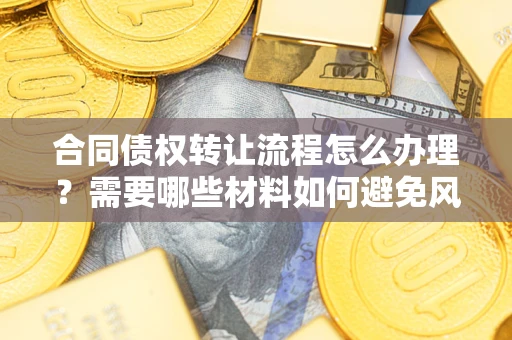 武汉合同债权转让流程怎么办理？需要哪些材料如何避免风险？