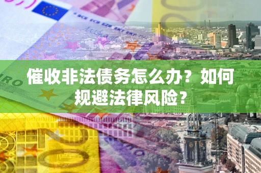 武汉催收非法债务怎么办？如何规避法律风险？