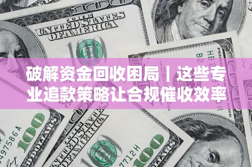 武汉破解资金回收困局｜这些专业追款策略让合规催收效率翻倍