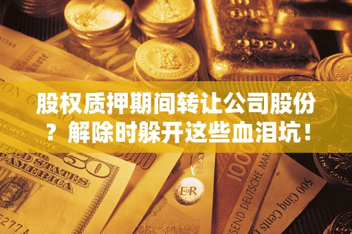 武汉股权质押期间转让公司股份？解除时躲开这些血泪坑！