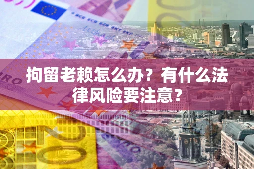 武汉拘留老赖怎么办？有什么法律风险要注意？
