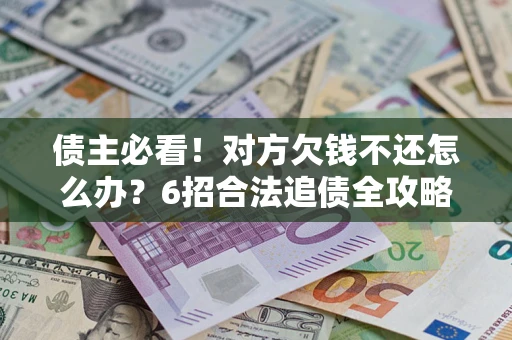 武汉债主必看！对方欠钱不还怎么办？6招合法追债全攻略