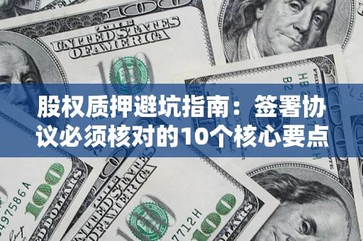 武汉股权质押避坑指南:签署协议必须核对的10个核心要点 武汉股权质押避坑指南:签署协议必须核对的10个核心要点