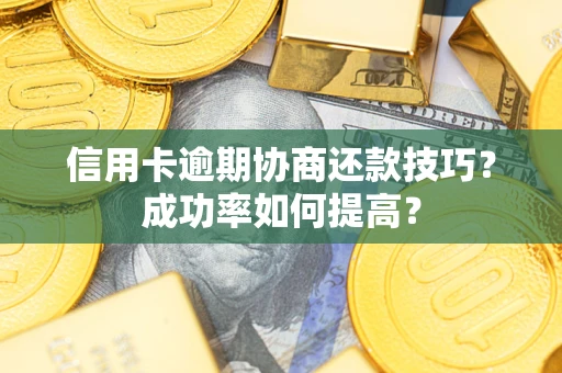 武汉信用卡逾期协商还款技巧？成功率如何提高？