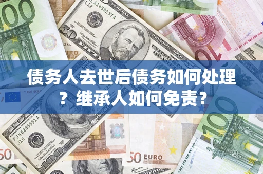 武汉债务人去世后债务如何处理？继承人如何免责？