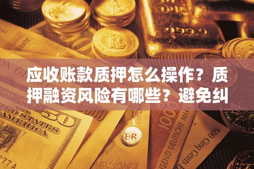 武汉应收账款质押怎么操作？质押融资风险有哪些？避免纠纷高效融资技巧