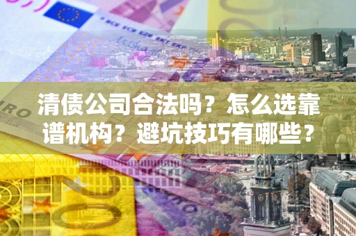 武汉清债公司合法吗？怎么选靠谱机构？避坑技巧有哪些？