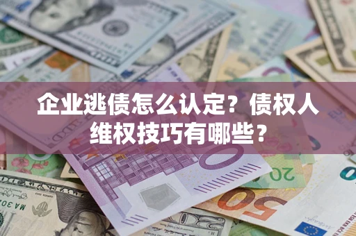 武汉企业逃债怎么认定？债权人维权技巧有哪些？