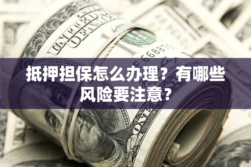 武汉抵押担保怎么办理？有哪些风险要注意？