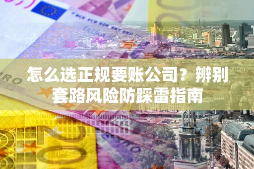 武汉怎么选正规要账公司？辨别套路风险防踩雷指南