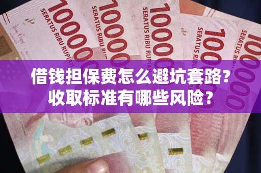 武汉借钱担保费怎么避坑套路?收取标准有哪些风险? 武汉借钱担保费怎么避坑套路?收取标准有哪些风险?