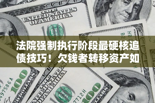 武汉法院强制执行阶段最硬核追债技巧！欠钱者转移资产如何破解？
