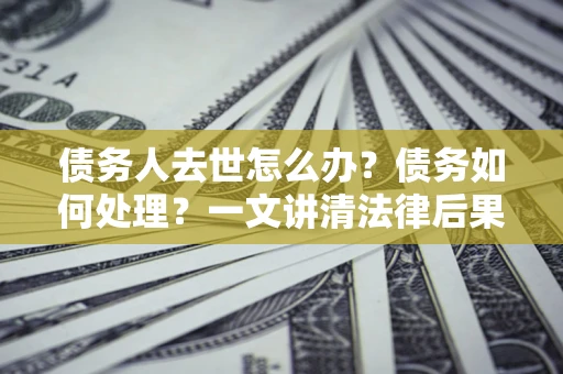 武汉债务人去世怎么办？债务如何处理？一文讲清法律后果