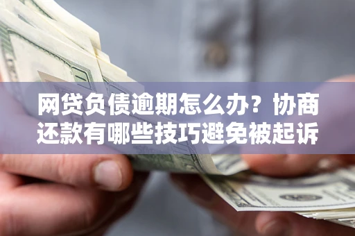 武汉网贷负债逾期怎么办？协商还款有哪些技巧避免被起诉？