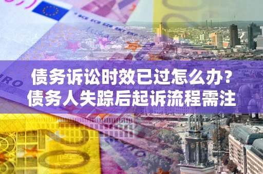 武汉债务诉讼时效已过怎么办？债务人失踪后起诉流程需注意什么？