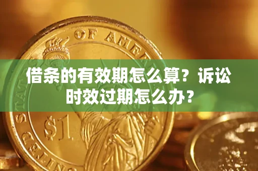 武汉借条的有效期怎么算？诉讼时效过期怎么办？