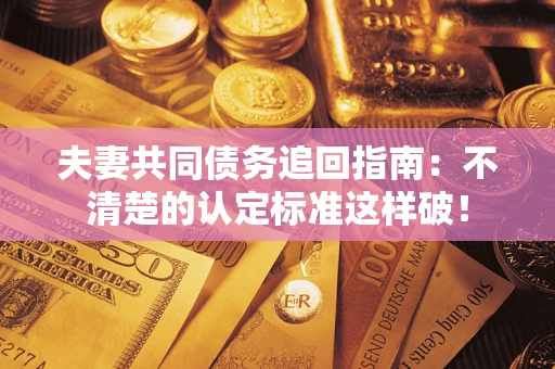 武汉夫妻共同债务追回指南：不清楚的认定标准这样破！