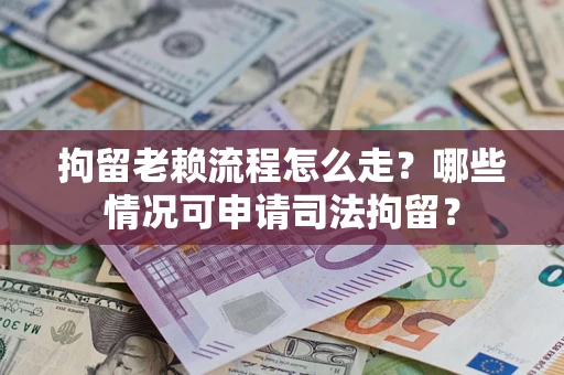 武汉拘留老赖流程怎么走?哪些情况可申请司法拘留? 武汉拘留老赖流程怎么走?哪些情况可申请司法拘留?