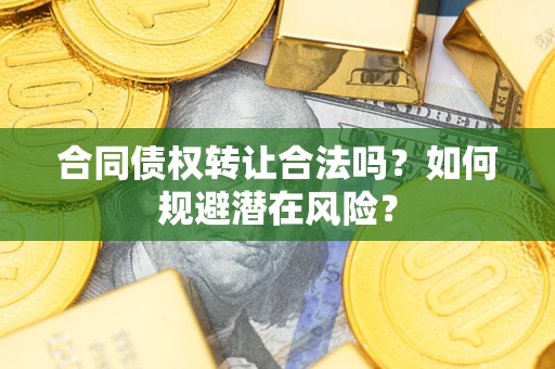 武汉合同债权转让合法吗?如何规避潜在风险? 武汉合同债权转让合法吗?如何规避潜在风险?