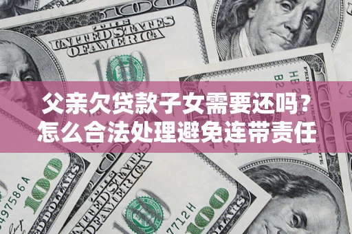 武汉父亲欠贷款子女需要还吗？怎么合法处理避免连带责任？