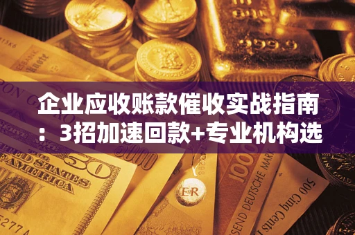 武汉企业应收账款催收实战指南：3招加速回款+专业机构选择避坑