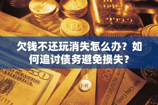 武汉欠钱不还玩消失怎么办？如何追讨债务避免损失？